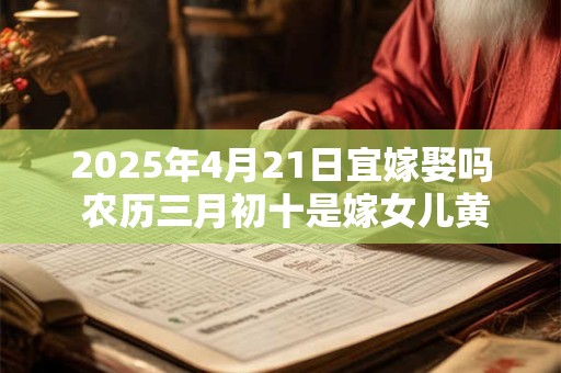 2025年4月21日宜嫁娶吗 农历三月初十是嫁女儿黄道吉日吗