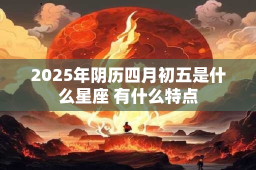 2025年阴历四月初五是什么星座 有什么特点