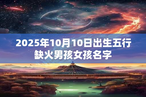 2025年10月10日出生五行缺火男孩女孩名字