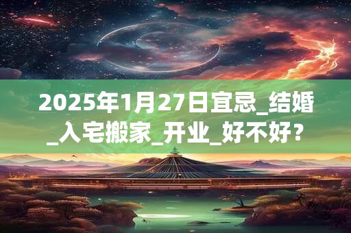 2025年1月27日宜忌_结婚_入宅搬家_开业_好不好？