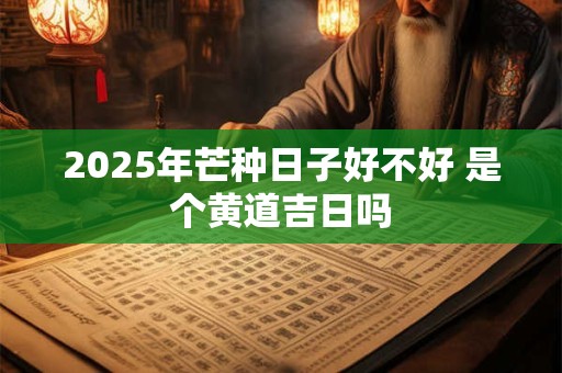2025年芒种日子好不好 是个黄道吉日吗