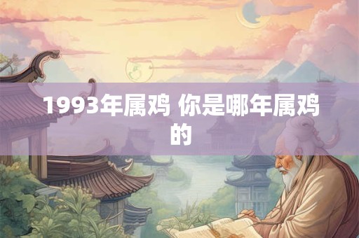 1993年属鸡 你是哪年属鸡的