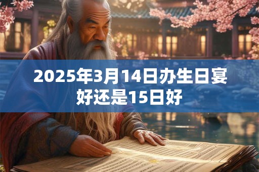 2025年3月14日办生日宴好还是15日好