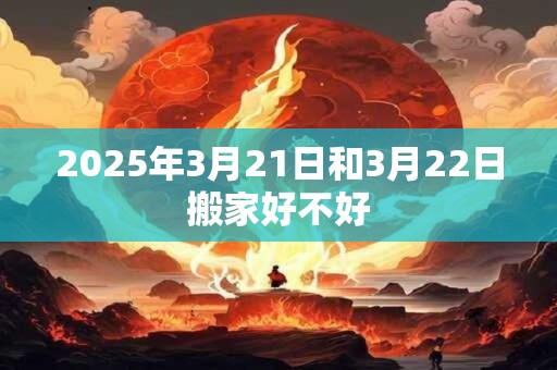 2025年3月21日和3月22日搬家好不好