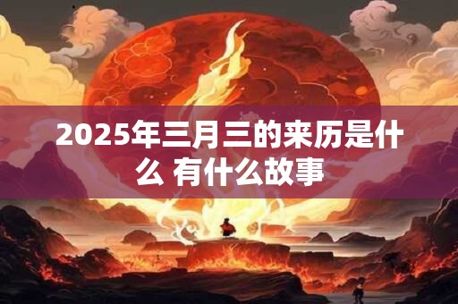 2025年三月三的来历是什么 有什么故事