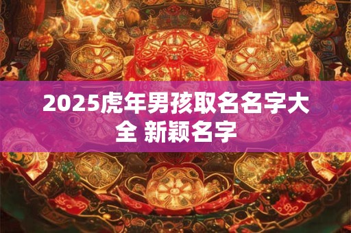 2025虎年男孩取名名字大全 新颖名字