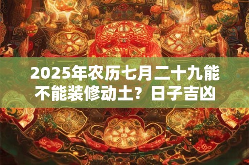 2025年农历七月二十九能不能装修动土？日子吉凶