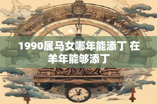 1990属马女哪年能添丁 在羊年能够添丁