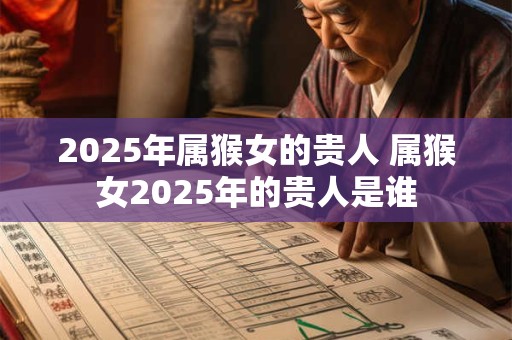2025年属猴女的贵人 属猴女2025年的贵人是谁