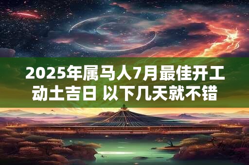 2025年属马人7月最佳开工动土吉日 以下几天就不错