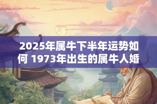 2025年属牛下半年运势如何 1973年出生的属牛人婚姻运程