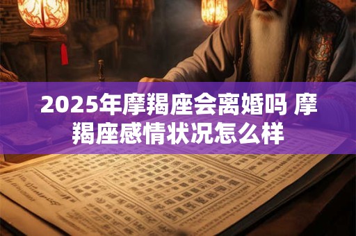 2025年摩羯座会离婚吗 摩羯座感情状况怎么样