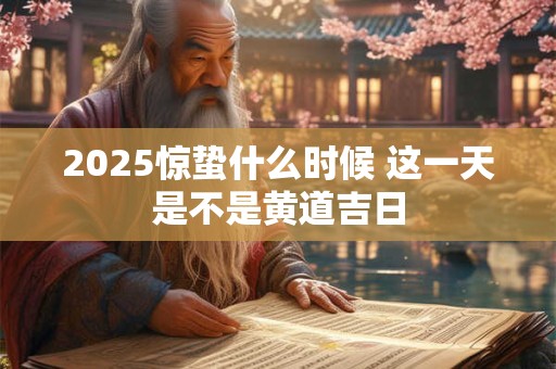 2025惊蛰什么时候 这一天是不是黄道吉日