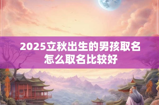 2025立秋出生的男孩取名 怎么取名比较好
