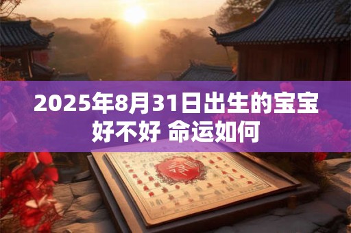 2025年8月31日出生的宝宝好不好 命运如何 2025年8月31日出生的宝宝好不好 命运如何