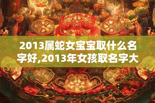 2013属蛇女宝宝取什么名字好,2013年女孩取名字大全