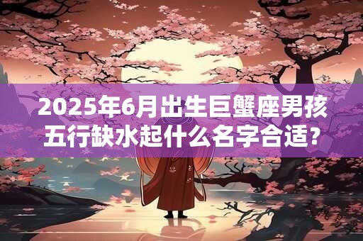 2026年6月出生巨蟹座男孩五行缺水起什么名字合适？