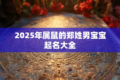 2026年属鼠的郑姓男宝宝起名大全