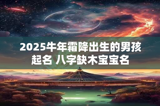 2025牛年霜降出生的男孩起名 八字缺木宝宝名