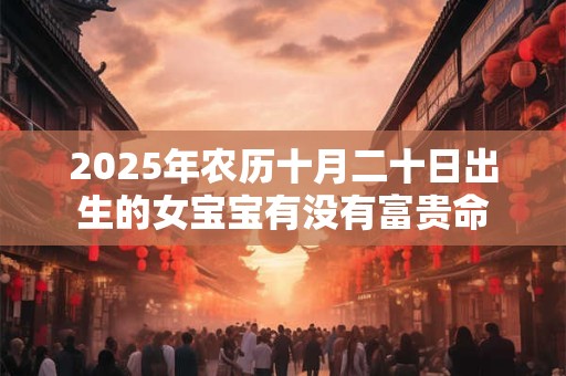 2025年农历十月二十日出生的女宝宝有没有富贵命