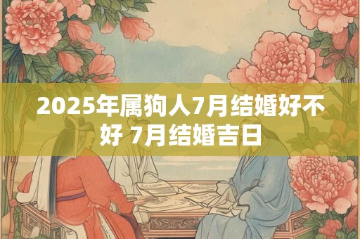 2025年属狗人7月结婚好不好 7月结婚吉日