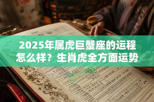 2025年属虎巨蟹座的运程怎么样？生肖虎全方面运势
