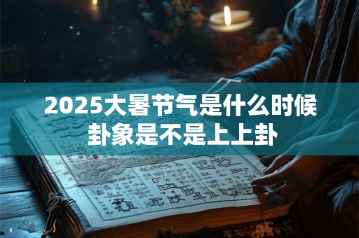2025大暑节气是什么时候 卦象是不是上上卦