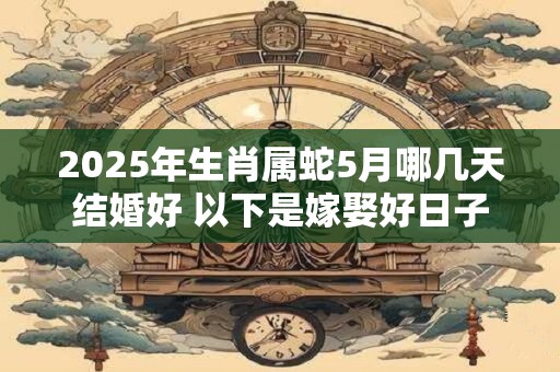 2025年生肖属蛇5月哪几天结婚好 以下是嫁娶好日子