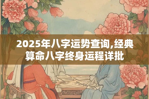 2025年八字运势查询,经典算命八字终身运程详批