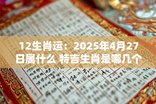12生肖运：2025年4月27日属什么 特吉生肖是哪几个