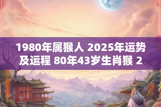 1980年属猴人 2025年运势及运程 80年43岁生肖猴 2025年每月运势