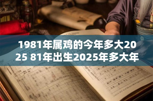 1981年属鸡的今年多大2025 81年出生2025年多大年龄 1981年属鸡的今年多大2025 81年出生2025年多大年龄