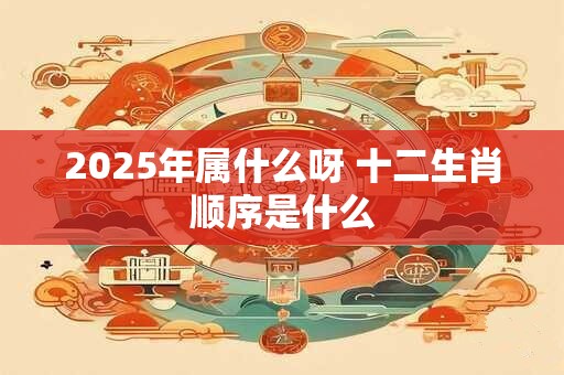 2025年属什么呀 十二生肖顺序是什么