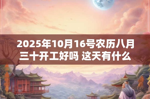 2025年10月16号农历八月三十开工好吗 这天有什么宜忌
