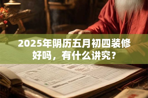 2025年阴历五月初四装修好吗，有什么讲究？