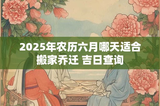 2025年农历六月哪天适合搬家乔迁 吉日查询