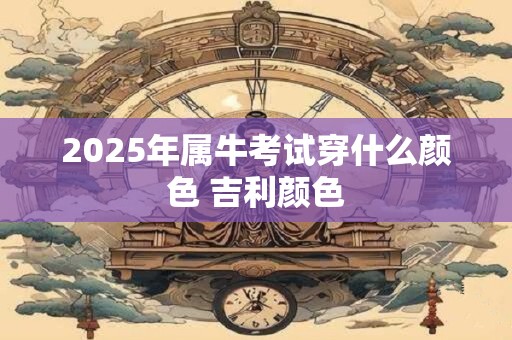 2025年属牛考试穿什么颜色 吉利颜色