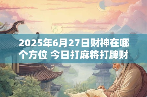 2025年6月27日财神在哪个方位 今日打麻将打牌财神方位