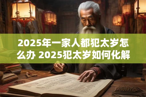 2026年一家人都犯太岁怎么办 2026犯太岁如何化解 2026年一家人都犯太岁怎么办 2026犯太岁如何化解