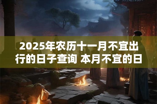 2025年农历十一月不宜出行的日子查询 本月不宜的日子