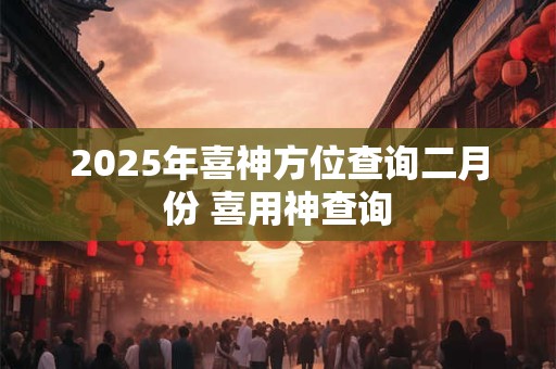 2025年喜神方位查询二月份 喜用神查询