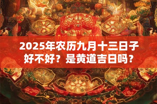 2025年农历九月十三日子好不好？是黄道吉日吗？
