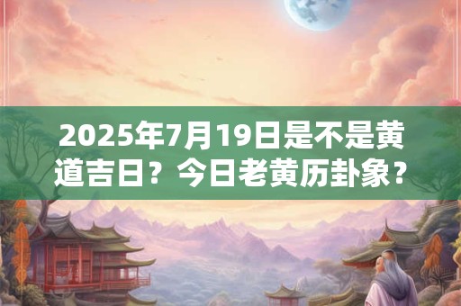 2025年7月19日是不是黄道吉日？今日老黄历卦象？