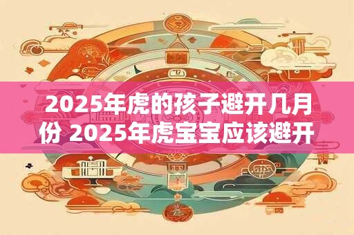 2025年虎的孩子避开几月份 2025年虎宝宝应该避开哪几月