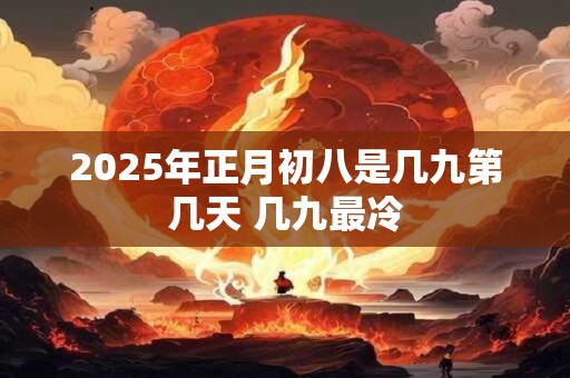 2025年正月初八是几九第几天 几九最冷
