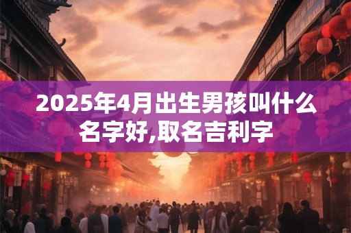 2025年4月出生男孩叫什么名字好,取名吉利字