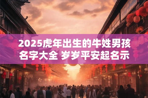 2025虎年出生的牛姓男孩名字大全 岁岁平安起名示例