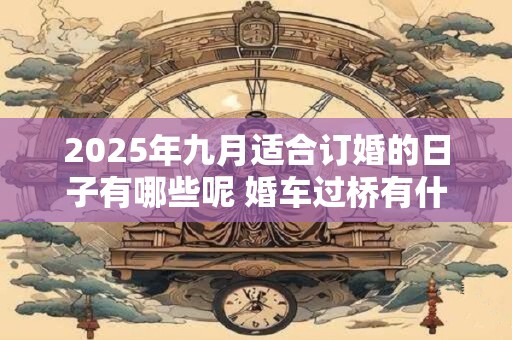2025年九月适合订婚的日子有哪些呢 婚车过桥有什么讲究