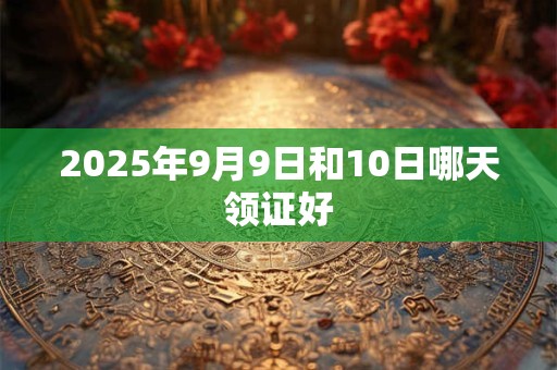 2025年9月9日和10日哪天领证好