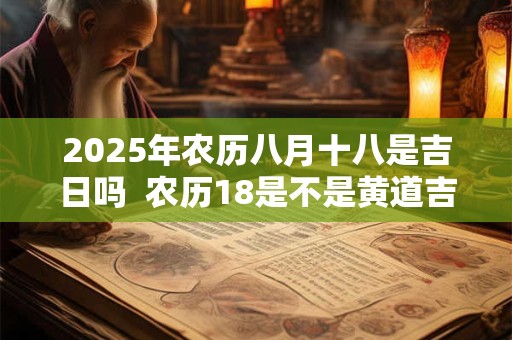 2025年农历八月十八是吉日吗  农历18是不是黄道吉日